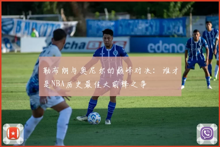 勒布朗与奥尼尔的巅峰对决：谁才是NBA历史最佳大前锋之争
