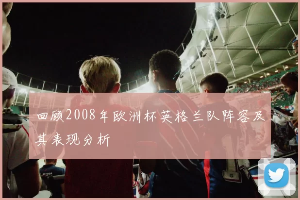回顾2008年欧洲杯英格兰队阵容及其表现分析