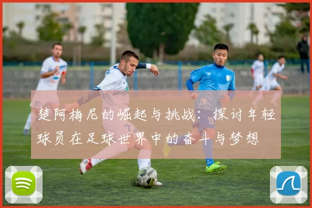 楚阿梅尼的崛起与挑战：探讨年轻球员在足球世界中的奋斗与梦想