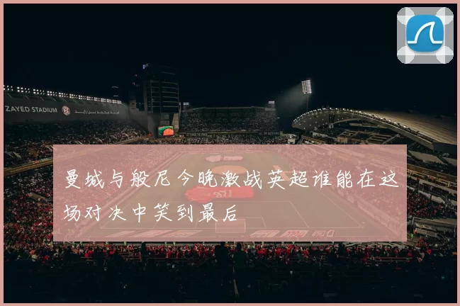 曼城与般尼今晚激战英超谁能在这场对决中笑到最后