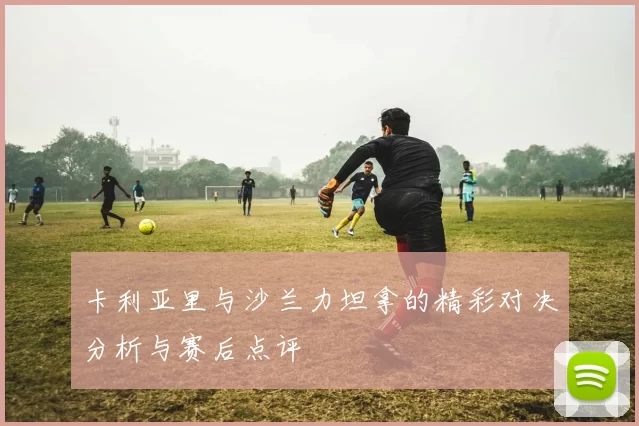 卡利亚里与沙兰力坦拿的精彩对决分析与赛后点评