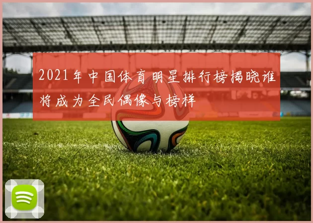 2021年中国体育明星排行榜揭晓谁将成为全民偶像与榜样