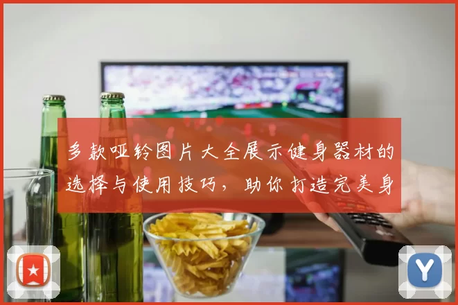 多款哑铃图片大全展示健身器材的选择与使用技巧，助你打造完美身材