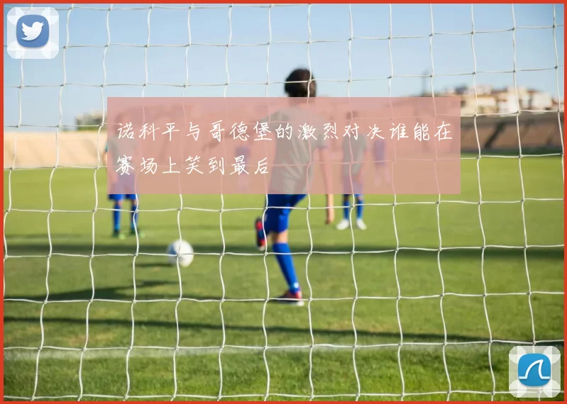 诺科平与哥德堡的激烈对决谁能在赛场上笑到最后