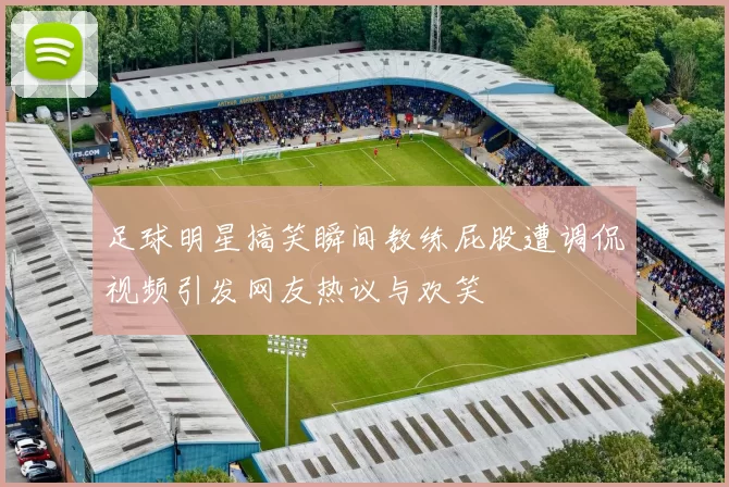 足球明星搞笑瞬间教练屁股遭调侃视频引发网友热议与欢笑